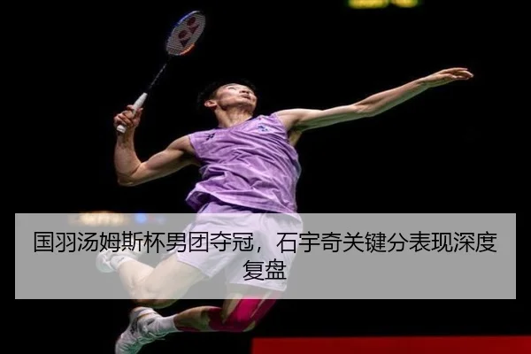 国羽汤姆斯杯男团夺冠，石宇奇关键分表现深度复盘