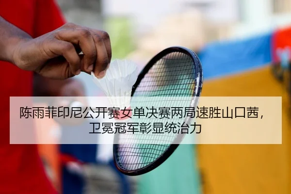 陈雨菲印尼公开赛女单决赛两局速胜山口茜，卫冕冠军彰显统治力