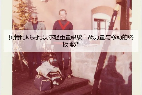 贝特比耶夫比沃尔轻重量级统一战力量与移动的终极博弈