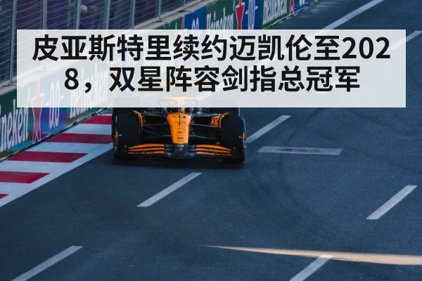 皮亚斯特里续约迈凯伦至2028，双星阵容剑指总冠军