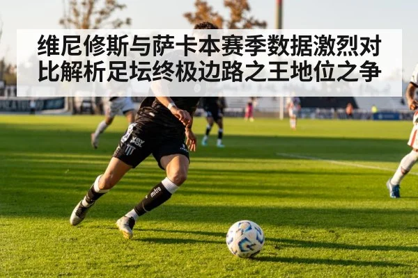 维尼修斯与萨卡本赛季数据激烈对比解析足坛终极边路之王地位之争