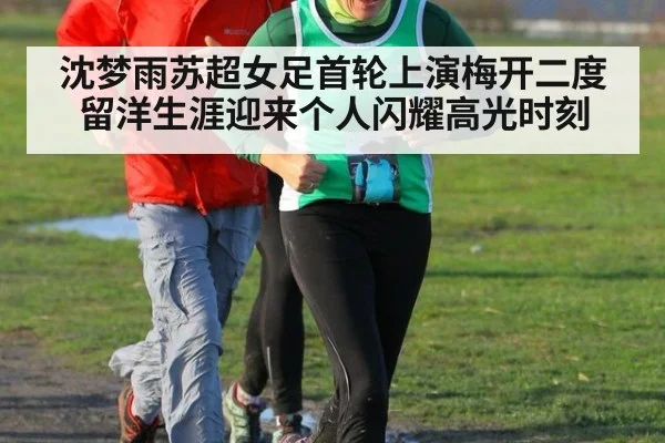 沈梦雨苏超女足首轮上演梅开二度 留洋生涯迎来个人闪耀高光时刻