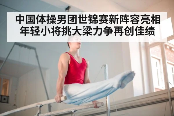 中国体操男团世锦赛新阵容亮相 年轻小将挑大梁力争再创佳绩