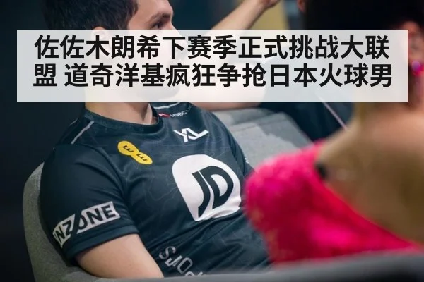佐佐木朗希下赛季正式挑战大联盟 道奇洋基疯狂争抢日本火球男